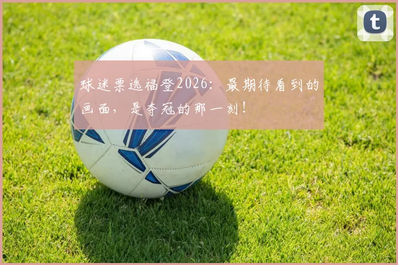 球迷票选福登2026：最期待看到的画面，是夺冠的那一刻！