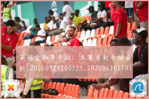 英超金靴争夺战：本赛季射手榜分析_20260529200555_20260610170110
