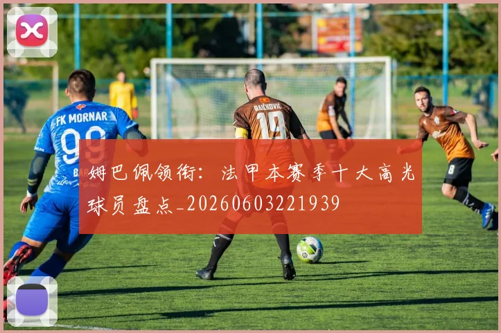 姆巴佩领衔：法甲本赛季十大高光球员盘点_20260603221939