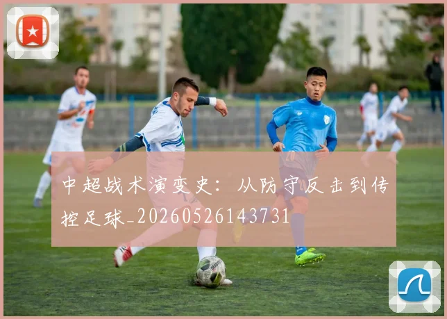 中超战术演变史:从防守反击到传控足球_20260526143731