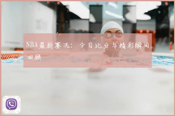 NBA最新赛况:今日比分与精彩瞬间回顾