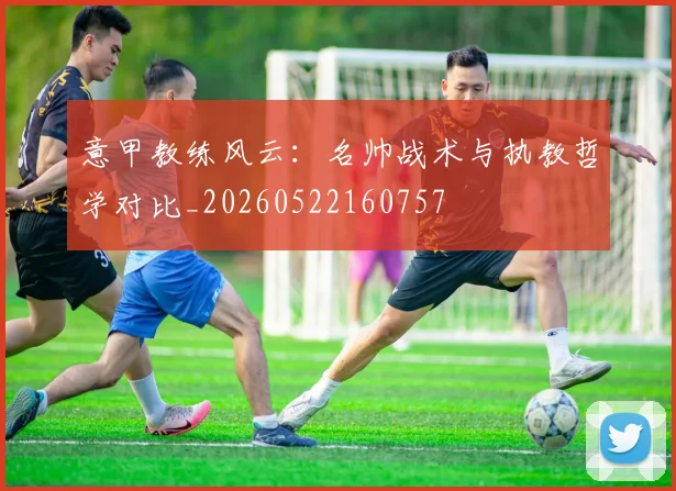 意甲教练风云：名帅战术与执教哲学对比_20260522160757