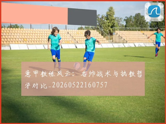 意甲教练风云：名帅战术与执教哲学对比_20260522160757