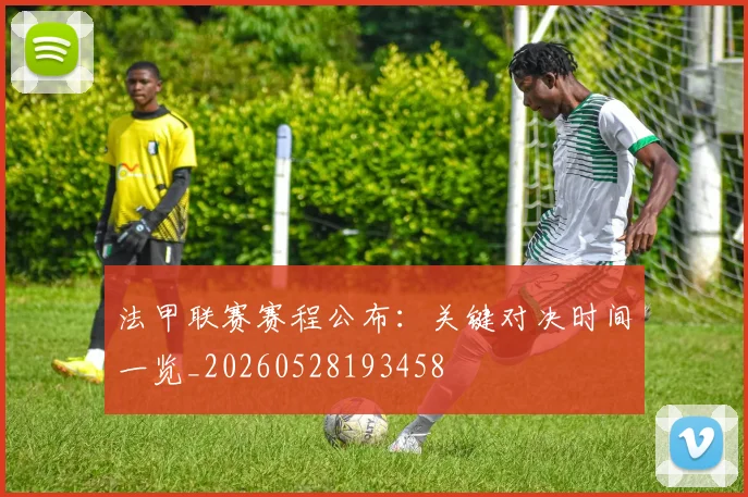 法甲联赛赛程公布:关键对决时间一览_20260528193458