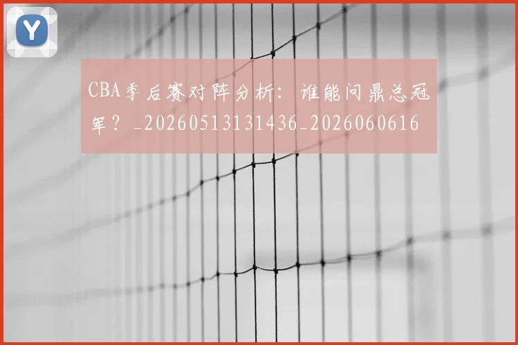 CBA季后赛对阵分析:谁能问鼎总冠军?_20260513131436_20260606165208