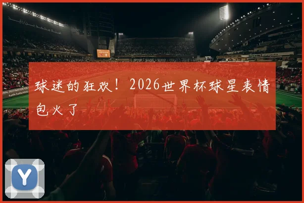 球迷的狂欢！2026世界杯球星表情包火了