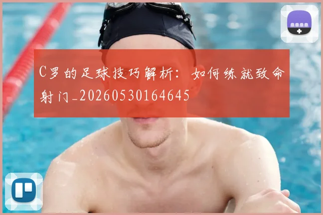 C罗的足球技巧解析：如何练就致命射门_20260530164645