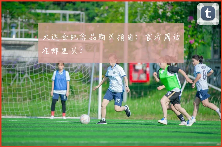 大运会纪念品购买指南:官方周边在哪里买?