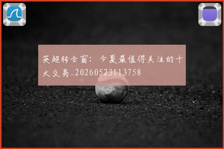 英超转会窗:今夏最值得关注的十大交易_20260523113758