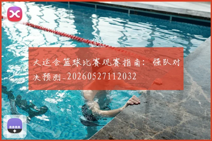 大运会篮球比赛观赛指南:强队对决预测_20260527112032