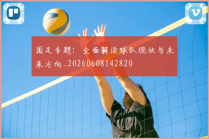 国足专题:全面解读球队现状与未来方向_20260608142820
