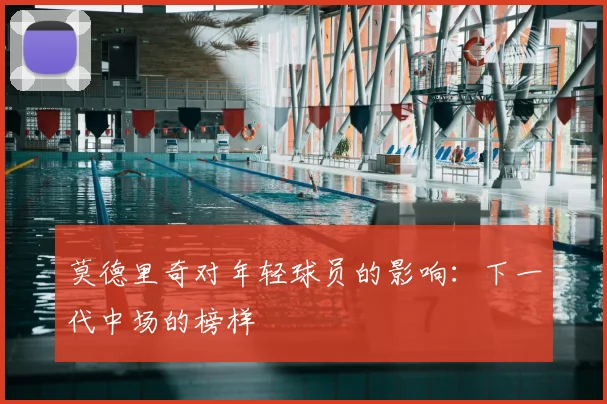 莫德里奇对年轻球员的影响:下一代中场的榜样