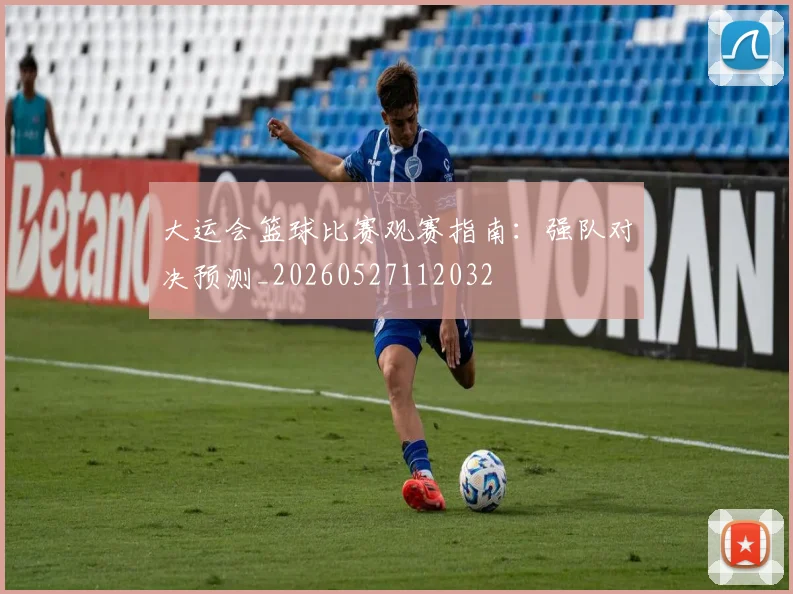 大运会篮球比赛观赛指南:强队对决预测_20260527112032