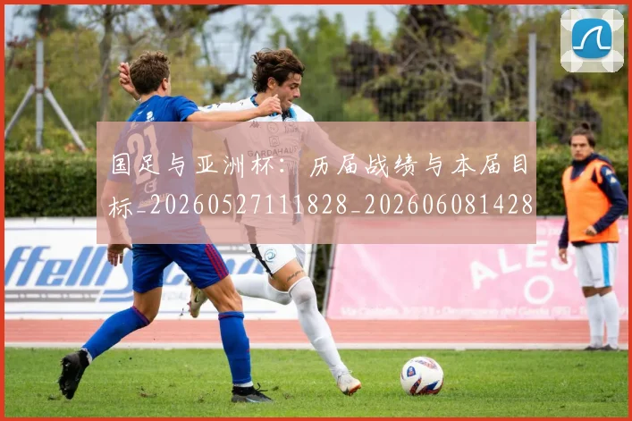 国足与亚洲杯:历届战绩与本届目标_20260527111828_20260608142818
