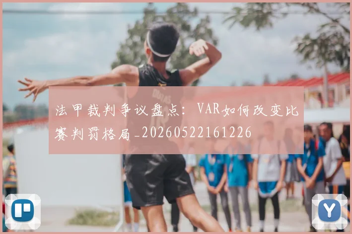 法甲裁判争议盘点:VAR如何改变比赛判罚格局_20260522161226