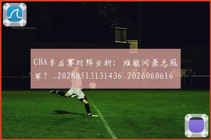 CBA季后赛对阵分析:谁能问鼎总冠军?_20260513131436_20260606165208