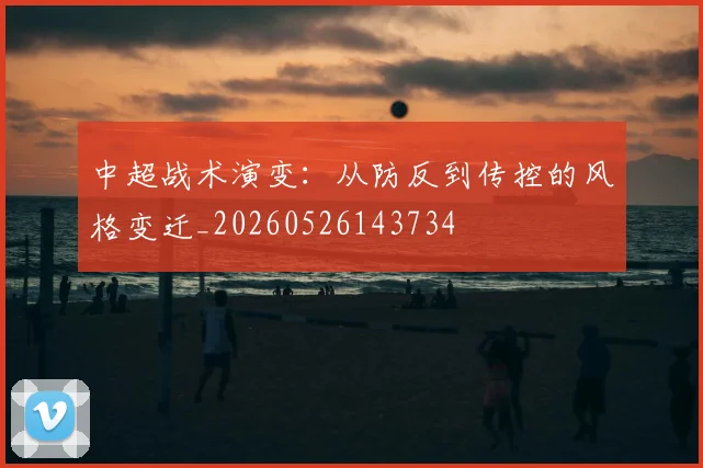中超战术演变:从防反到传控的风格变迁_20260526143734