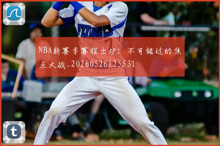 NBA新赛季赛程出炉：不可错过的焦点大战_20260526125531