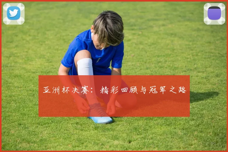 亚洲杯决赛:精彩回顾与冠军之路