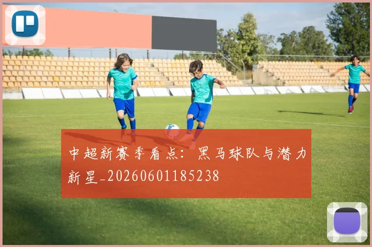 中超新赛季看点：黑马球队与潜力新星_20260601185238