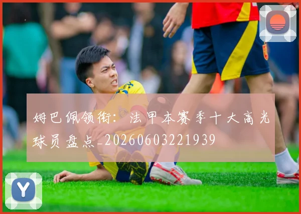 姆巴佩领衔:法甲本赛季十大高光球员盘点_20260603221939
